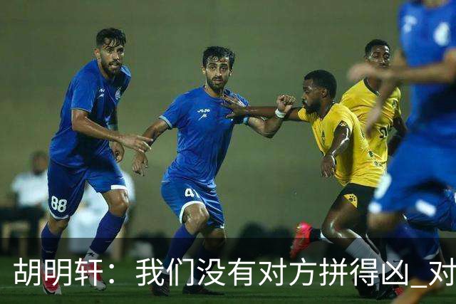 胡明轩：我们没有对方拼得凶 对困难的准备不足