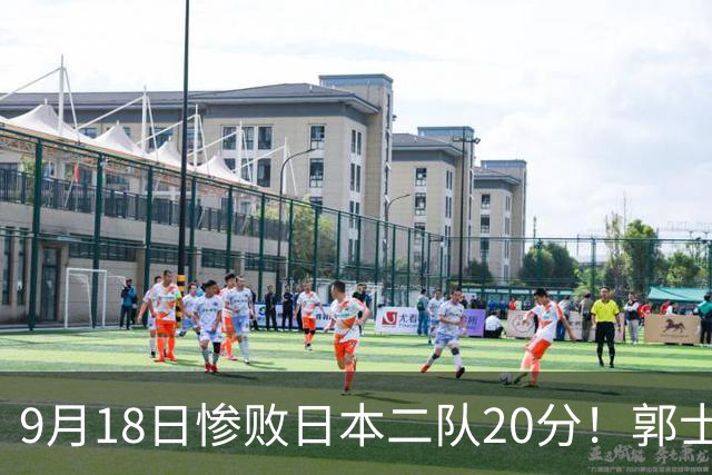 9月18日惨败日本二队20分！郭士强避谈下课，杜锋真能救国篮？